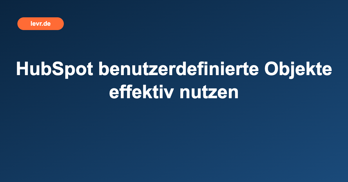 HubSpot benutzerdefinierte Objekte effektiv nutzen