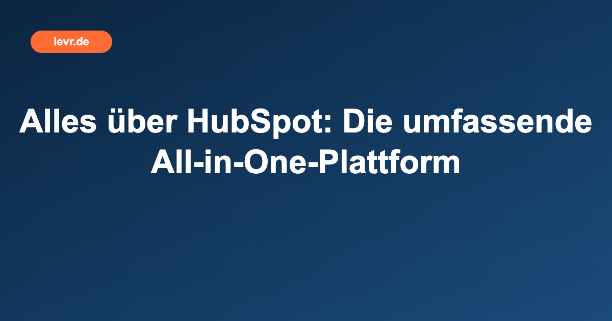 Alles über HubSpot: Die umfassende All-in-One-Plattform